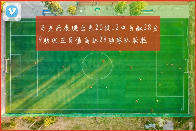 马克西表现出色20投12中贡献28分9助攻正负值高达28助球队获胜