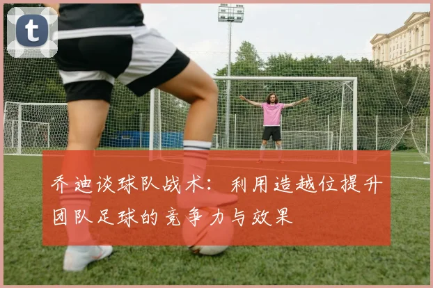 乔迪谈球队战术：利用造越位提升团队足球的竞争力与效果
